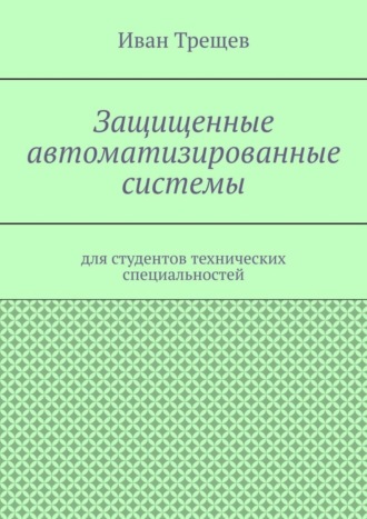 Иван Андреевич Трещев. Защищенные автоматизированные системы. Для студентов технических специальностей