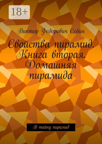 Виктор Федорович Себин. Свойства пирамид. Книга вторая. Домашняя пирамида. В тайну пирамид
