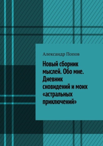 Александр Попов. Новый сборник мыслей. Обо мне. Дневник сновидений и моих «астральных приключений»