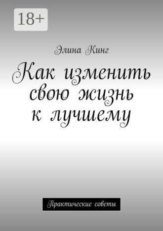 Элина Кинг. Как изменить свою жизнь к лучшему. Практические советы