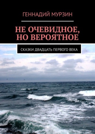 Геннадий Мурзин. Не очевидное, но вероятное. Сказки двадцать первого века