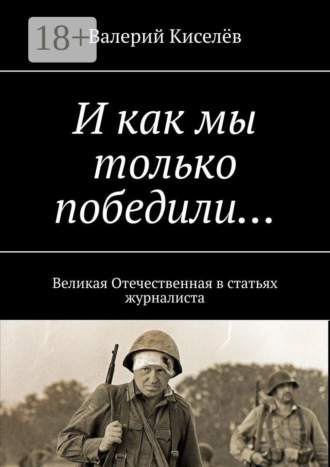 Обложка книги «И как мы только победили… Великая Отечественная в статьях журналиста»