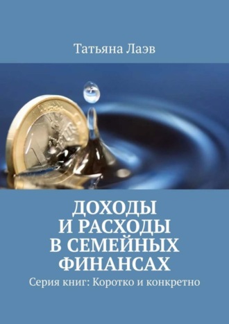 Татьяна Лаэв. Доходы и расходы в семейных финансах. Серия книг: Коротко и конкретно