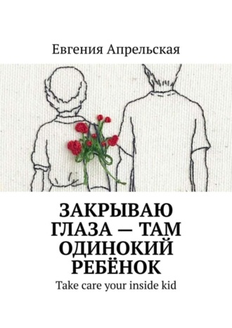 Обложка книги «Закрываю глаза – там одинокий ребёнок. Take care your inside kid»