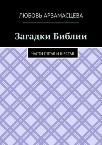 Любовь Арзамасцева. Загадки Библии. Части пятая и шестая