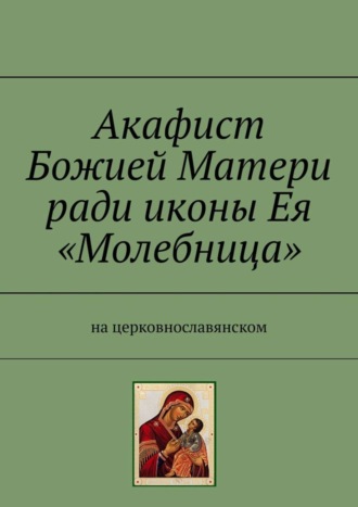 Обложка книги «Акафист Божией Матери ради иконы Ея «Молебница». На церковнославянском»