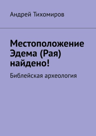 Андрей Тихомиров. Местоположение Эдема (Рая) найдено! Библейская археология