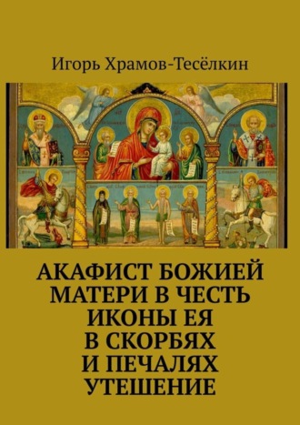 Обложка книги «Акафист Божией Матери в честь иконы Ея В скорбях и печалях Утешение»