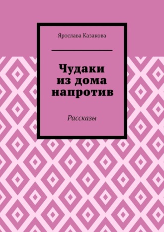 Ярослава Алексеевна Казакова. Чудаки из дома напротив. Рассказы