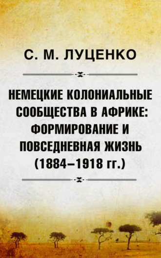 Сергей Михайлович Луценко. Немецкие колониальные сообщества в Африке: Формирование и повседневная жизнь (1884-1918 гг.)