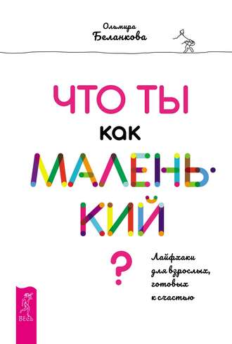 Ольмира Беланкова. Что ты как маленький? Лайфхаки для взрослых, готовых к счастью