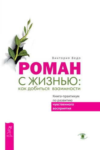 Виктория Ведо. Роман с жизнью: как добиться взаимности. Книга-практикум по развитию чувственного восприятия