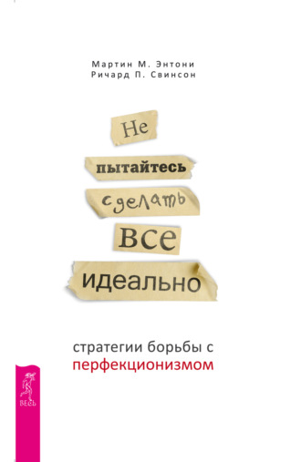 Мартин М. Энтони. Не пытайтесь сделать все идеально. Стратегии борьбы с перфекционизмом