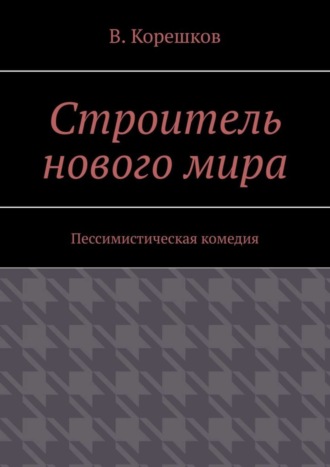 В. Корешков. Строитель нового мира. Пессимистическая комедия