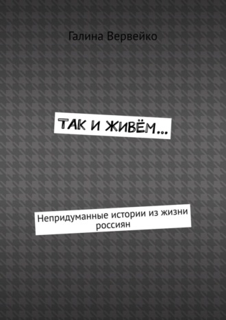 Галина Вервейко. Так и живём… Непридуманные истории из жизни россиян