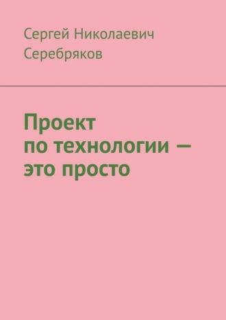 Сергей Николаевич Серебряков. Проект по технологии – это просто