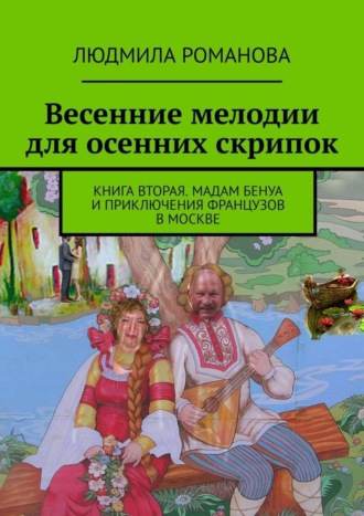 Людмила Романова. Весенние мелодии для осенних скрипок. Книга вторая. Мадам Бенуа и Приключения французов в Москве