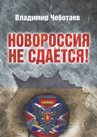 Владимир Чеботаев. Новороссия не сдается. Посвящается героям Новороссии, павшим и живым