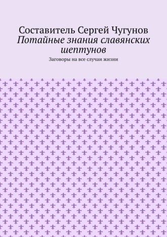 Сергей Чугунов. Потайные знания славянских шептунов. Заговоры на все случаи жизни