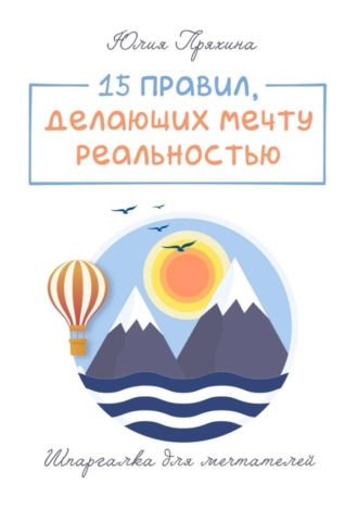 Юлия Пряхина. 15 правил, делающих вашу мечту реальностью. Шпаргалка для мечтателей