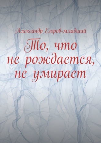 Александр Егоров-младший. То, что не рождается, не умирает