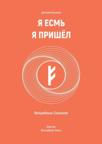 Дмитрий Касьянов. Я Есмь Я Пришёл. Волшебные Сказания. Шестая Волшебная Книга