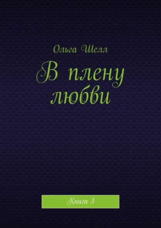 Ольга Шелл. В плену любви. Книга 3