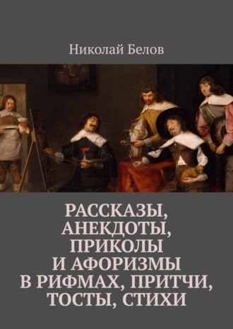 Николай Белов. Рассказы, анекдоты, приколы и афоризмы в рифмах, притчи, тосты, стихи