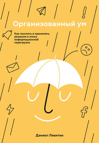 Дэниел Левитин. Организованный ум. Как мыслить и принимать решения в эпоху информационной перегрузки