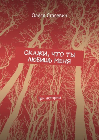 Олеся Стасевич. Скажи, что ты любишь меня. Три истории