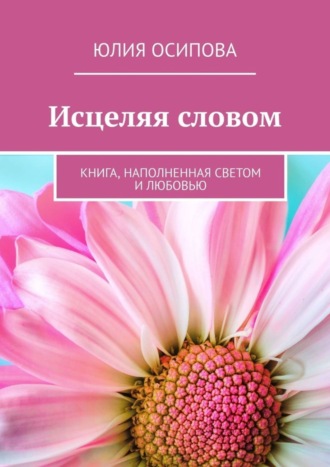 Юлия Осипова. Исцеляя словом. Книга, наполненная Светом и Любовью