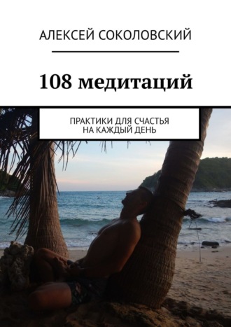 Алексей Соколовский. 108 медитаций. Практики для счастья на каждый день