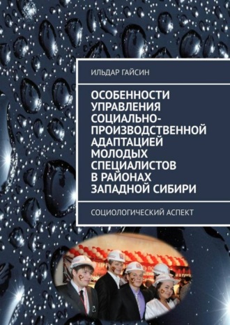 Ильдар Гайсин. Особенности управления социально-производственной адаптацией молодых специалистов в районах Западной Сибири. Социологический аспект