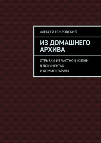 Из домашнего архива. Отрывки из частной жизни в документах и комментариях. Алексей Покровский