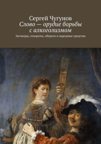 Сергей Чугунов. Слово – орудие борьбы с алкоголизмом. Заговоры, отвороты, обереги и народные средства