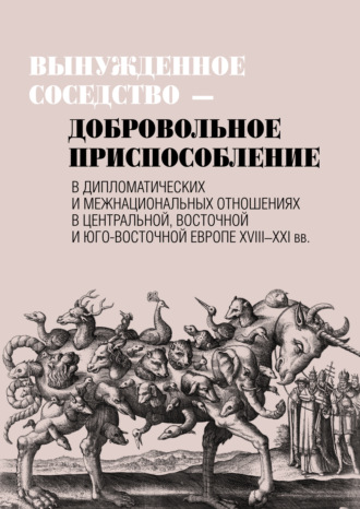 Обложка книги «Вынужденное соседство – добровольное приспособление в дипломатических и межнациональных отношениях в Центральной, Восточной и Юго-Восточной Европе XVIII–XXI вв»