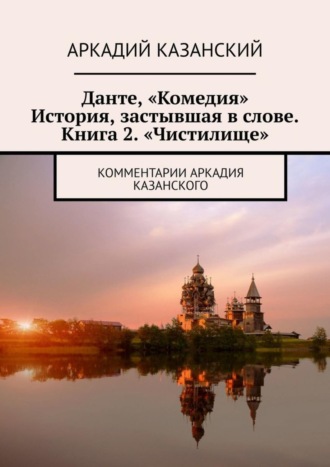 Аркадий Казанский. Данте, «Комедия». История, застывшая в слове. Книга 2. «Чистилище». Комментарии Аркадия Казанского