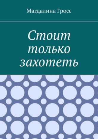 Магдалина Гросс. Стоит только захотеть