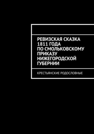 Обложка книги «Ревизская сказка 1811 года по Смольковскому приказу Нижегородской губернии. Крестьянские родословные»