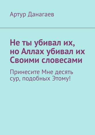 Обложка книги «Не ты убивал их, но Аллах убивал их Своими словесами. Принесите Мне десять сур, подобных Этому!»