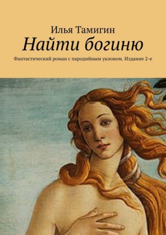 Илья Тамигин. Найти богиню. Фантастический роман с пародийным уклоном. Издание 2-е