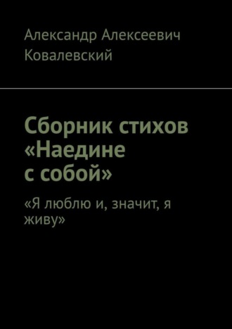 Александр Алексеевич Ковалевский. Сборник стихов «Наедине с собой». «Я люблю и, значит, я живу»