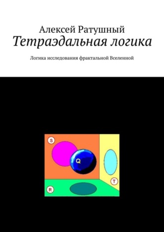 Алексей Алексеевич Ратушный. Тетраэдальная логика. Логика исследования фрактальной Вселенной