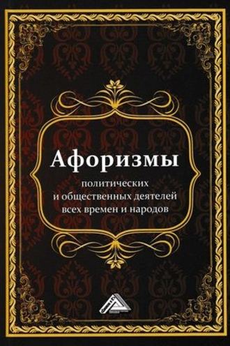 Группа авторов. Афоризмы политических и общественных деятелей всех времен и народов