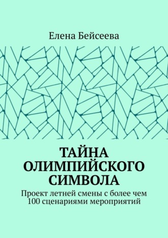 Обложка книги «Тайна олимпийского символа. Проект летней смены с более чем 100 сценариями мероприятий»