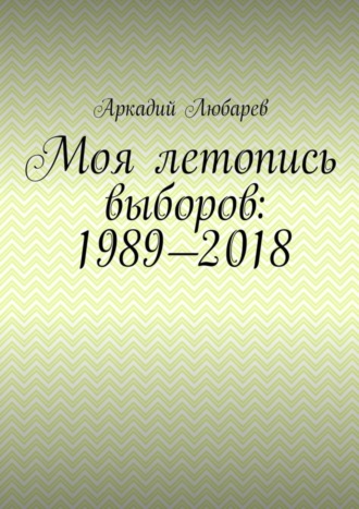 Аркадий Любарев. Моя летопись выборов: 1989—2018