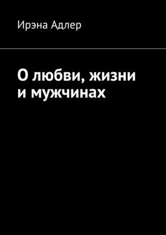 Ирэна Адлер. О любви, жизни и мужчинах