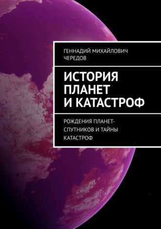 Геннадий Михайлович Чередов. История планет и катастроф. Рождения планет-спутников и тайны катастроф