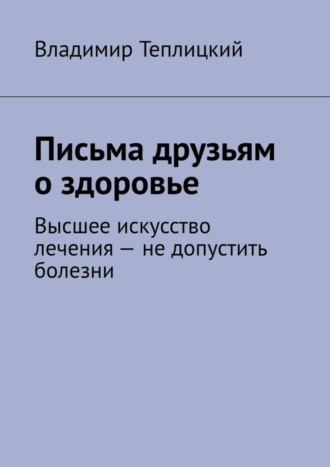 Владимир Теплицкий. Письма друзьям о здоровье. Высшее искусство лечения – не допустить болезни