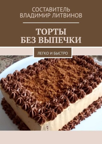 Владимир Литвинов. Торты без выпечки. Легко и быстро